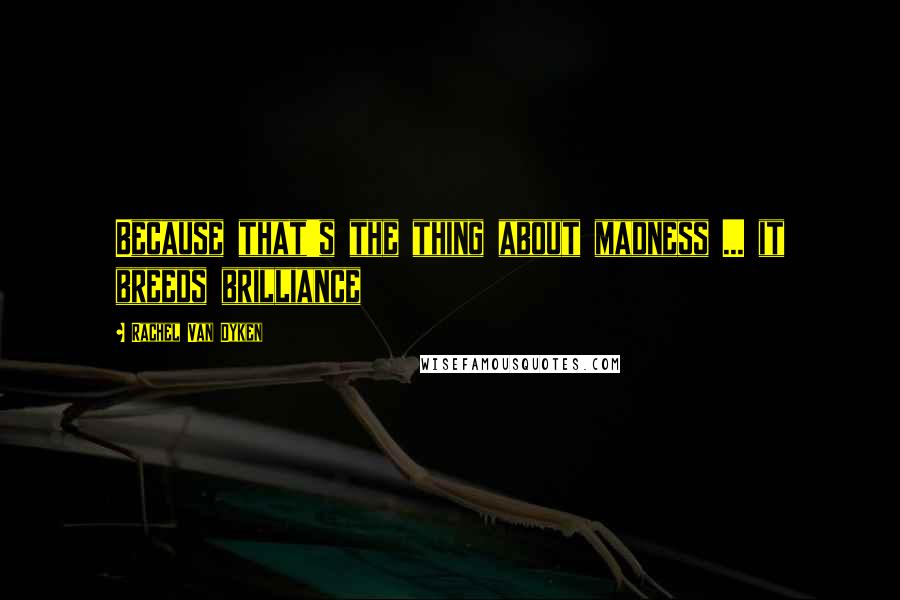 Rachel Van Dyken Quotes: Because that's the thing about madness ... it breeds brilliance