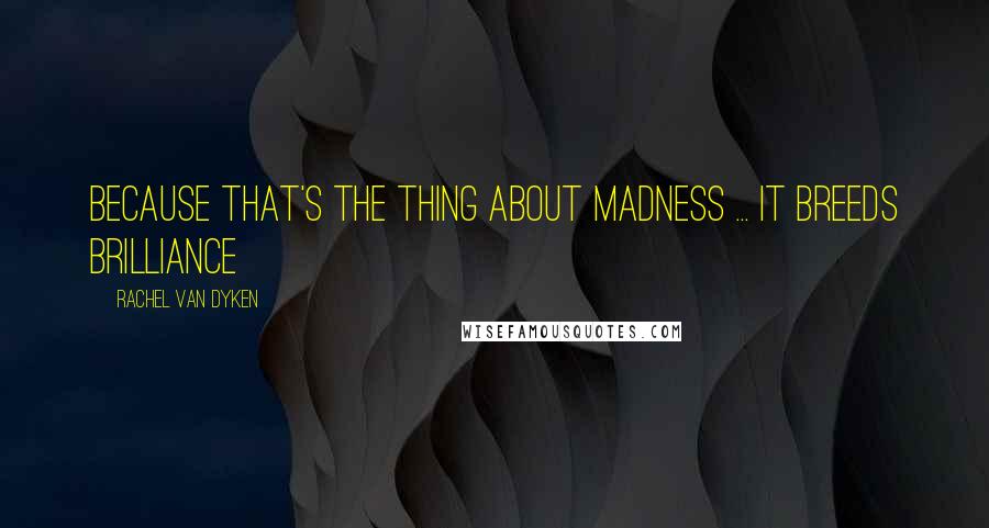 Rachel Van Dyken Quotes: Because that's the thing about madness ... it breeds brilliance