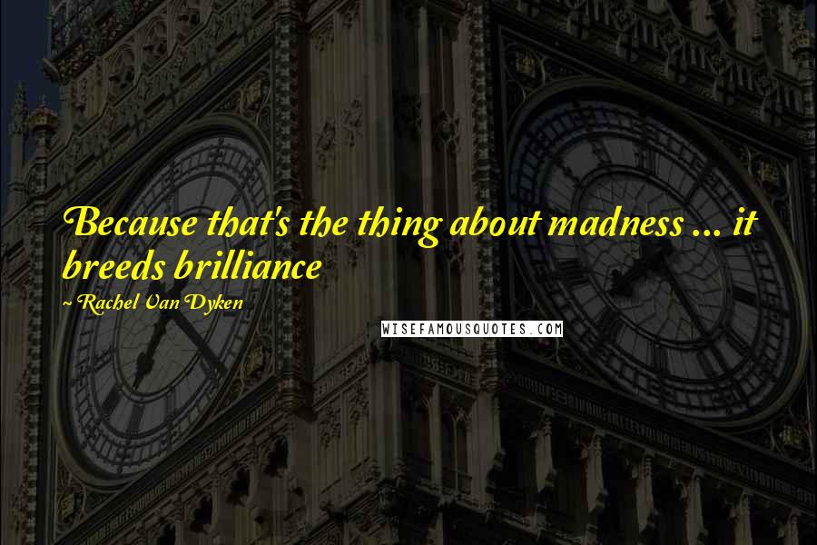 Rachel Van Dyken Quotes: Because that's the thing about madness ... it breeds brilliance