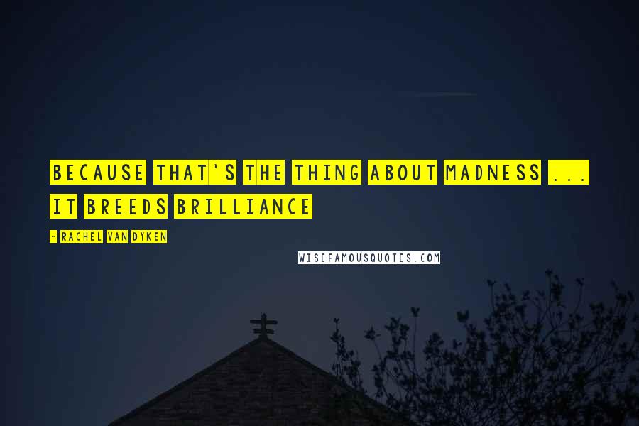 Rachel Van Dyken Quotes: Because that's the thing about madness ... it breeds brilliance