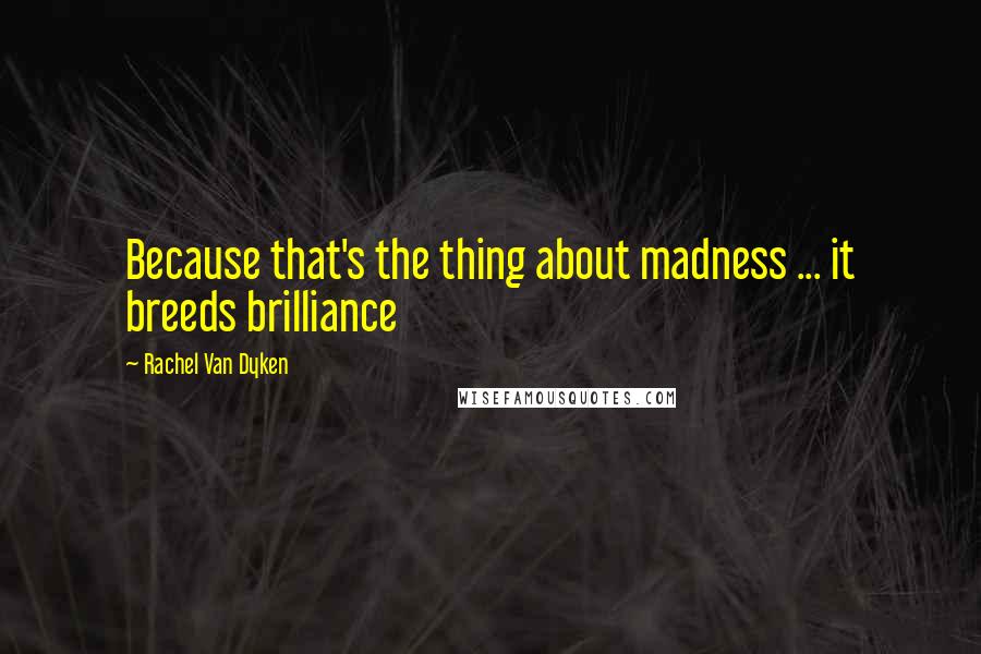 Rachel Van Dyken Quotes: Because that's the thing about madness ... it breeds brilliance