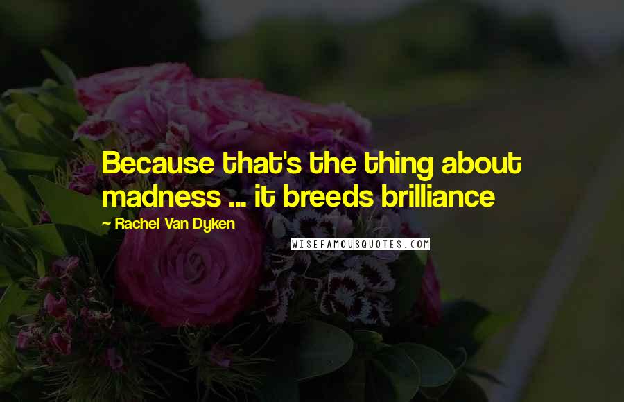 Rachel Van Dyken Quotes: Because that's the thing about madness ... it breeds brilliance