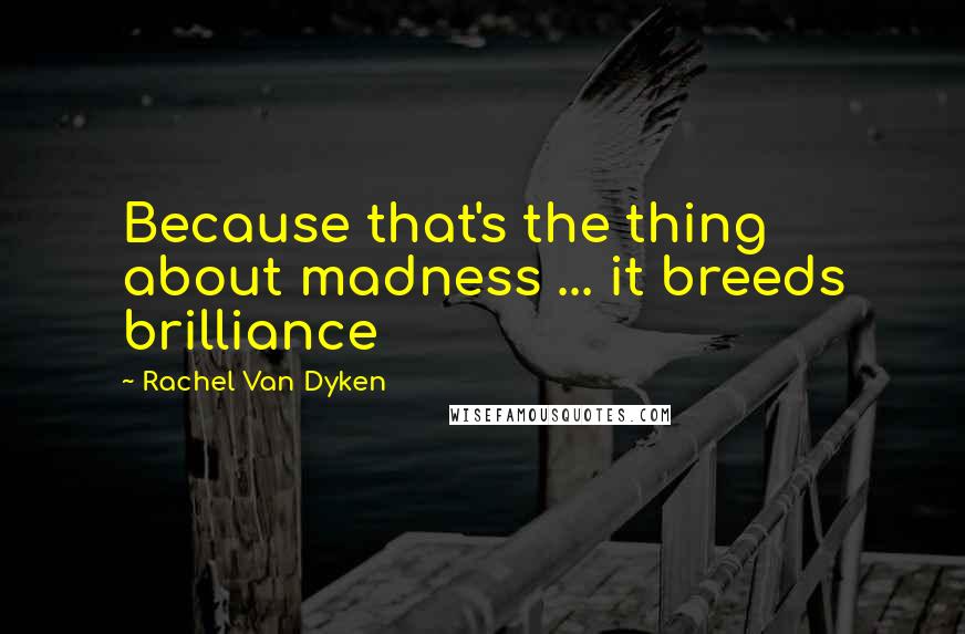 Rachel Van Dyken Quotes: Because that's the thing about madness ... it breeds brilliance