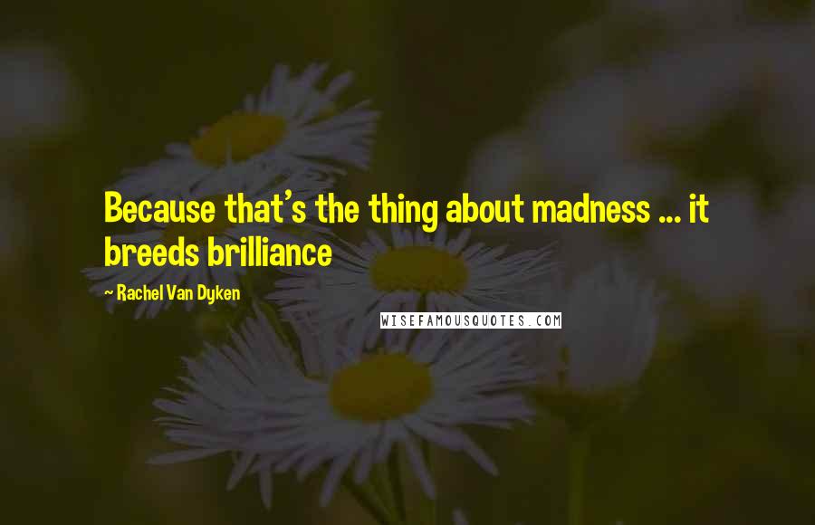 Rachel Van Dyken Quotes: Because that's the thing about madness ... it breeds brilliance