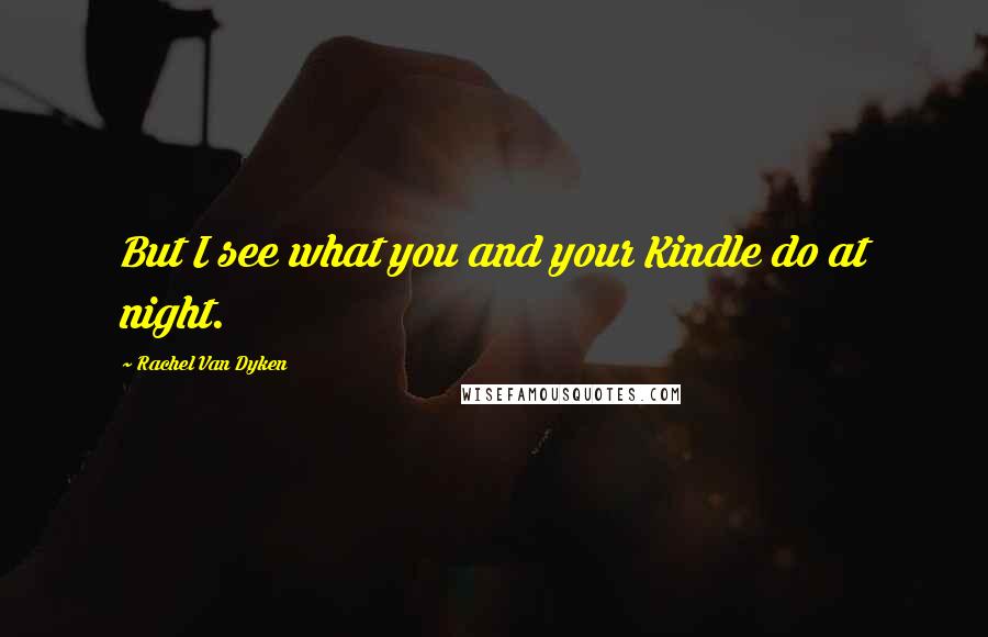 Rachel Van Dyken Quotes: But I see what you and your Kindle do at night.