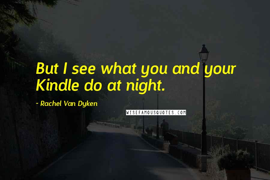 Rachel Van Dyken Quotes: But I see what you and your Kindle do at night.