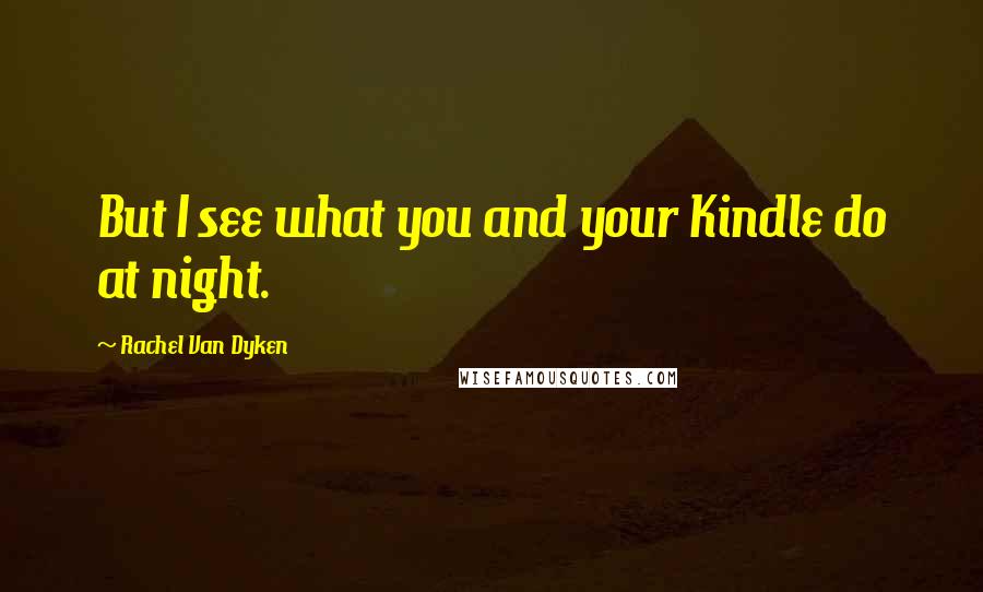 Rachel Van Dyken Quotes: But I see what you and your Kindle do at night.