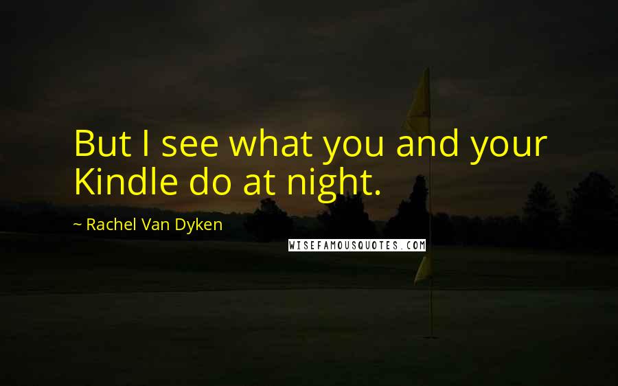 Rachel Van Dyken Quotes: But I see what you and your Kindle do at night.