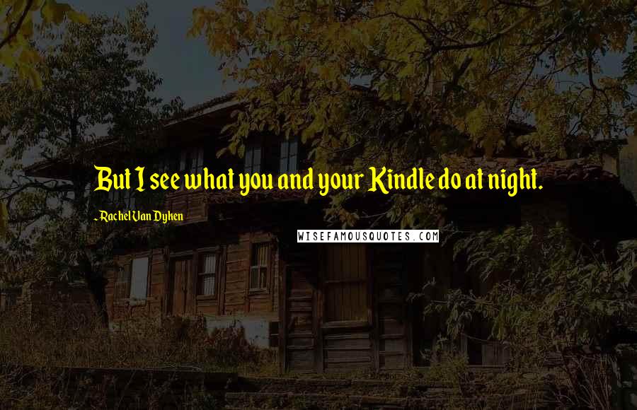 Rachel Van Dyken Quotes: But I see what you and your Kindle do at night.