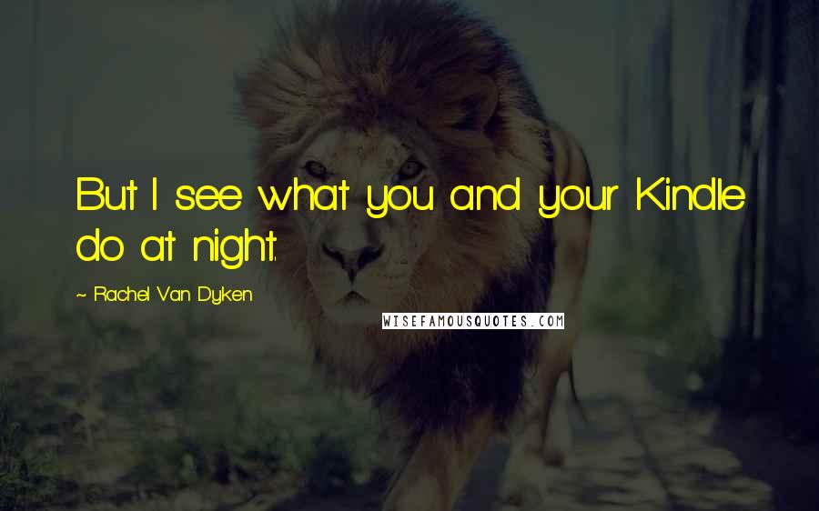 Rachel Van Dyken Quotes: But I see what you and your Kindle do at night.