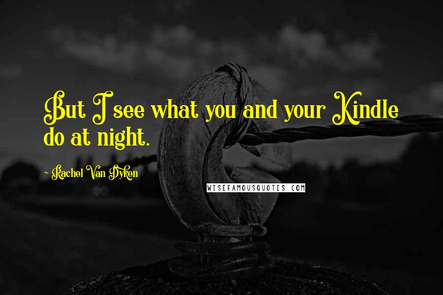 Rachel Van Dyken Quotes: But I see what you and your Kindle do at night.