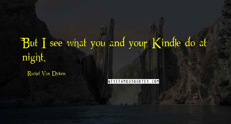 Rachel Van Dyken Quotes: But I see what you and your Kindle do at night.