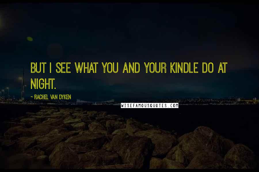 Rachel Van Dyken Quotes: But I see what you and your Kindle do at night.