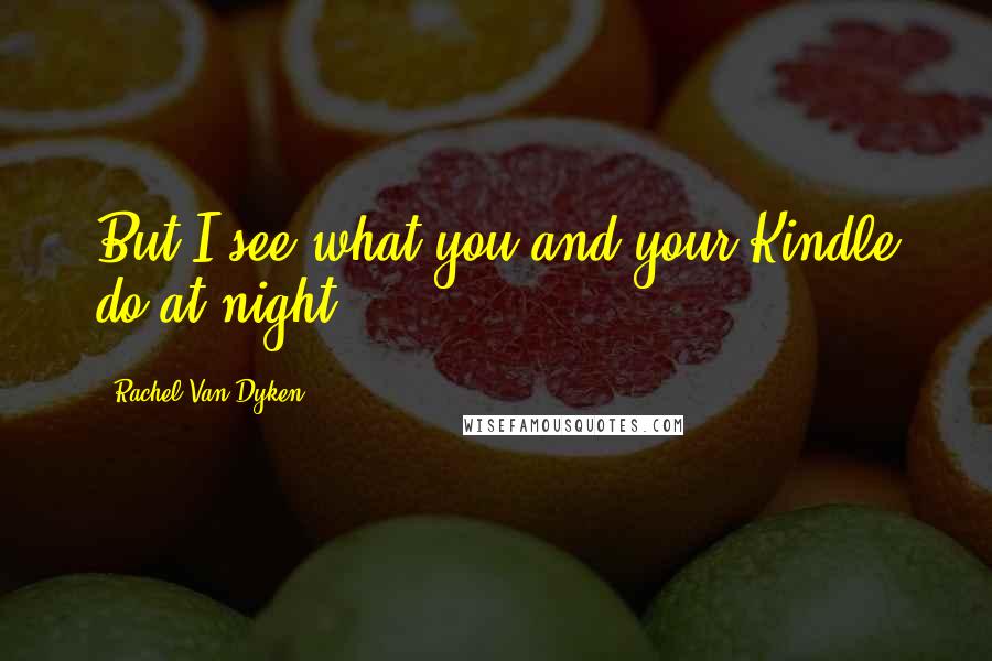 Rachel Van Dyken Quotes: But I see what you and your Kindle do at night.