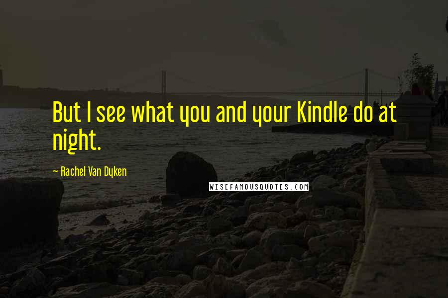 Rachel Van Dyken Quotes: But I see what you and your Kindle do at night.