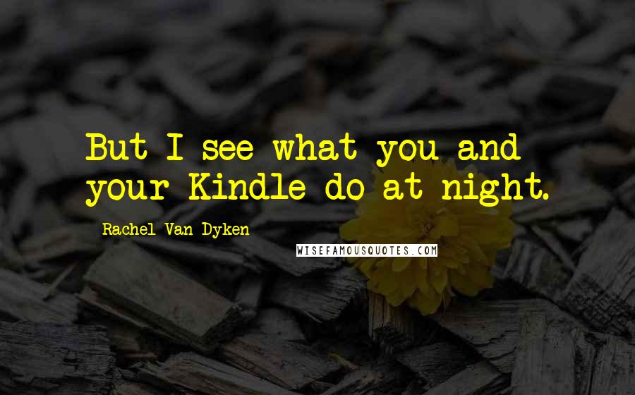 Rachel Van Dyken Quotes: But I see what you and your Kindle do at night.