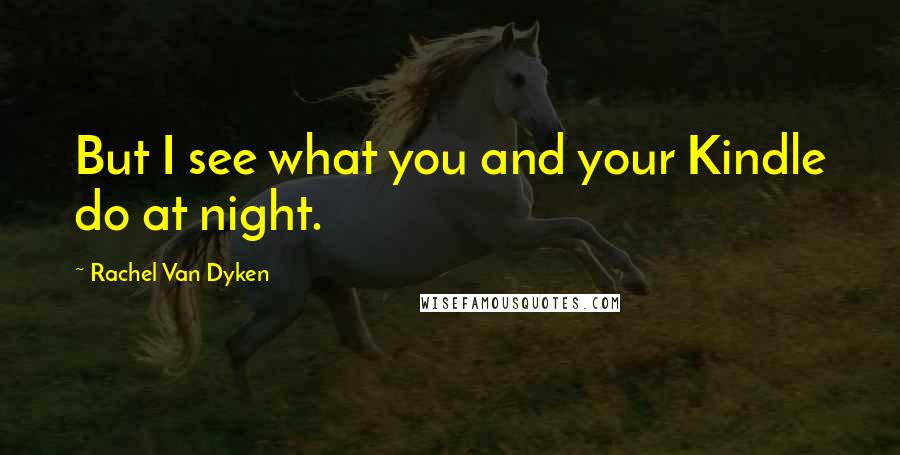 Rachel Van Dyken Quotes: But I see what you and your Kindle do at night.