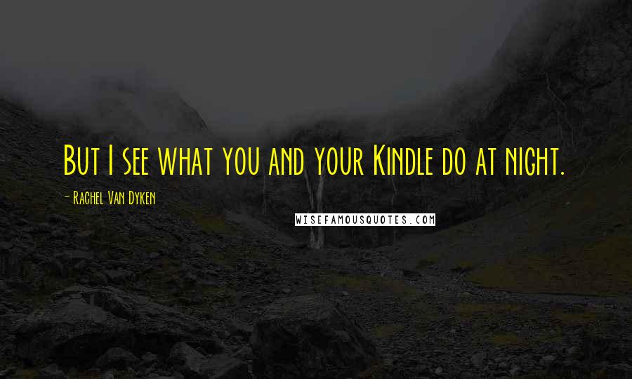 Rachel Van Dyken Quotes: But I see what you and your Kindle do at night.