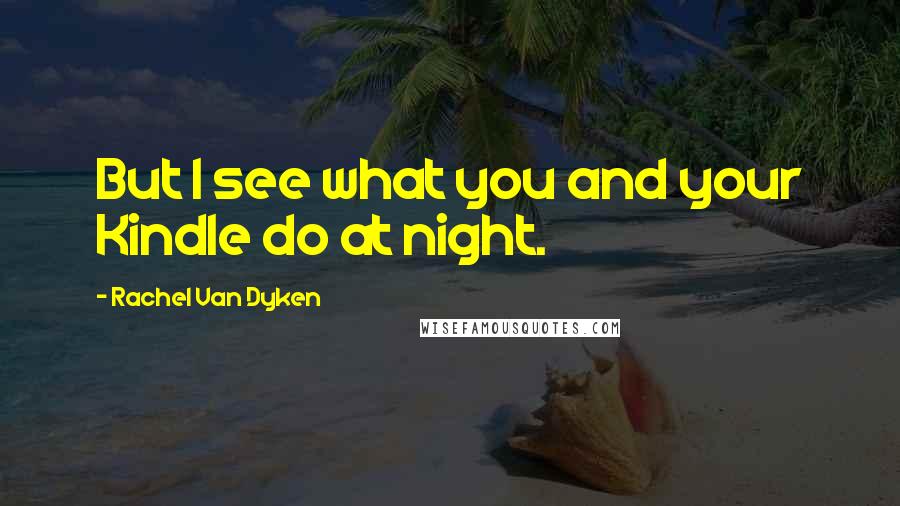 Rachel Van Dyken Quotes: But I see what you and your Kindle do at night.