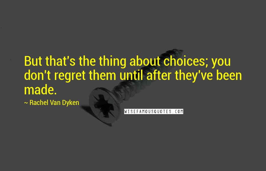 Rachel Van Dyken Quotes: But that's the thing about choices; you don't regret them until after they've been made.