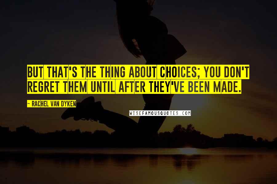 Rachel Van Dyken Quotes: But that's the thing about choices; you don't regret them until after they've been made.