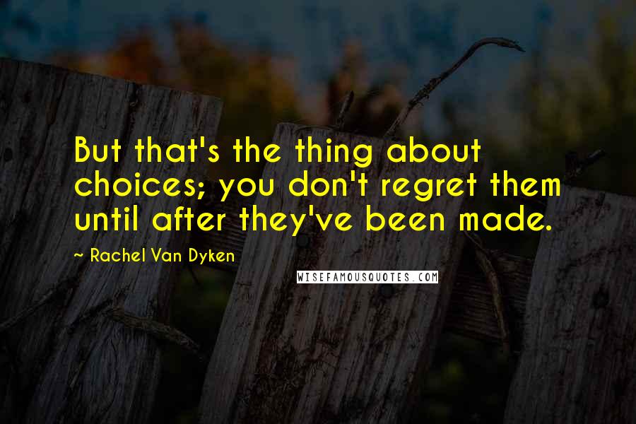 Rachel Van Dyken Quotes: But that's the thing about choices; you don't regret them until after they've been made.
