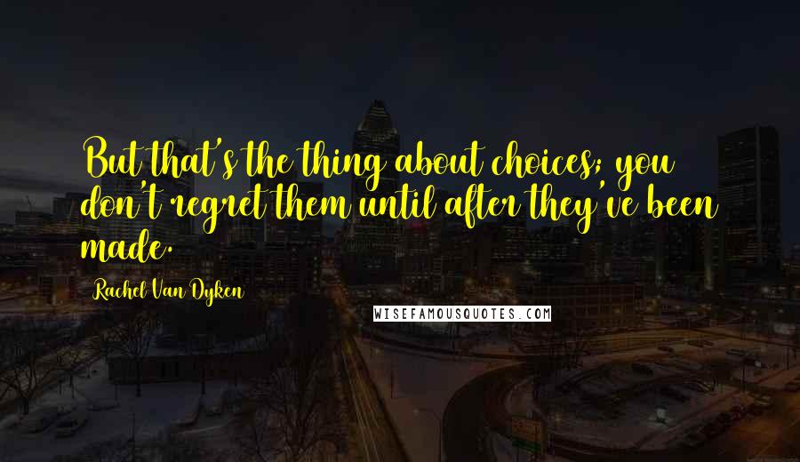 Rachel Van Dyken Quotes: But that's the thing about choices; you don't regret them until after they've been made.