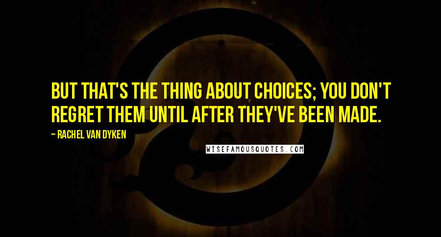 Rachel Van Dyken Quotes: But that's the thing about choices; you don't regret them until after they've been made.