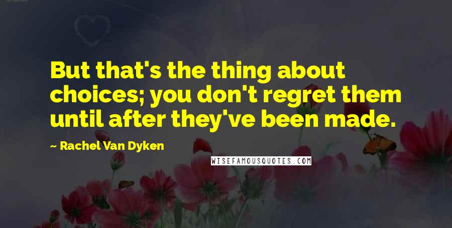 Rachel Van Dyken Quotes: But that's the thing about choices; you don't regret them until after they've been made.