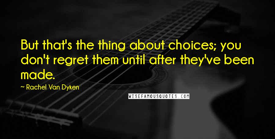 Rachel Van Dyken Quotes: But that's the thing about choices; you don't regret them until after they've been made.