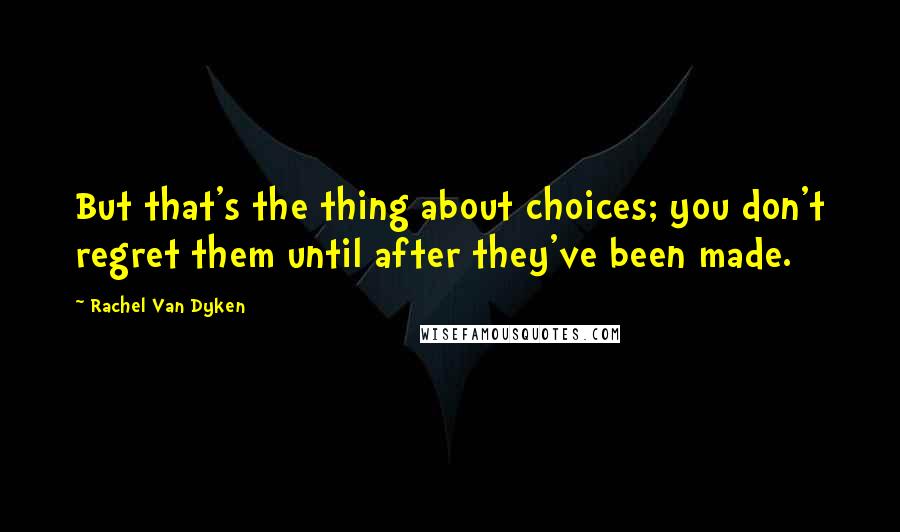 Rachel Van Dyken Quotes: But that's the thing about choices; you don't regret them until after they've been made.