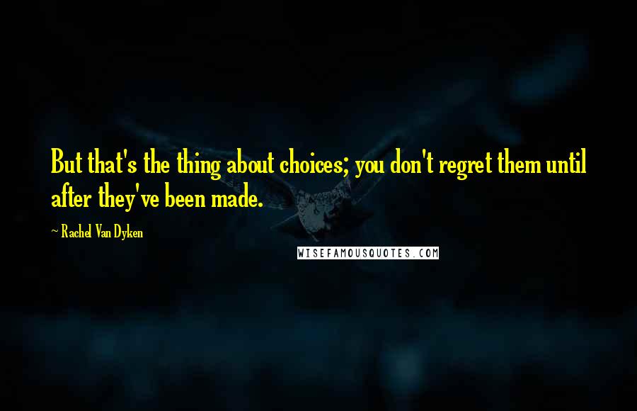 Rachel Van Dyken Quotes: But that's the thing about choices; you don't regret them until after they've been made.