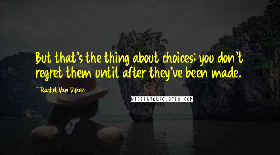 Rachel Van Dyken Quotes: But that's the thing about choices; you don't regret them until after they've been made.
