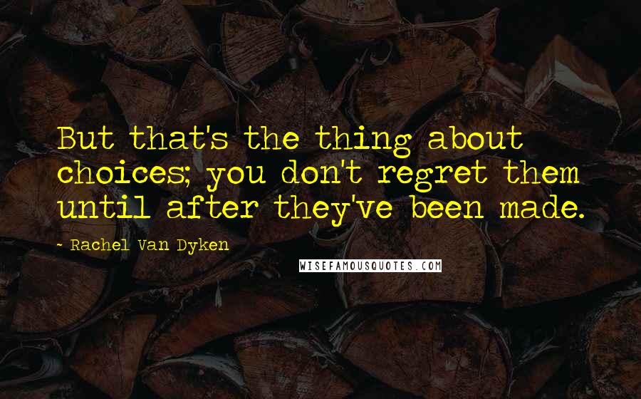 Rachel Van Dyken Quotes: But that's the thing about choices; you don't regret them until after they've been made.