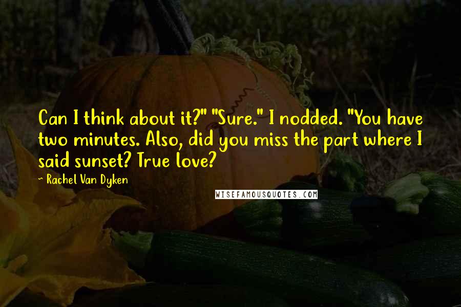 Rachel Van Dyken Quotes: Can I think about it?" "Sure." I nodded. "You have two minutes. Also, did you miss the part where I said sunset? True love?