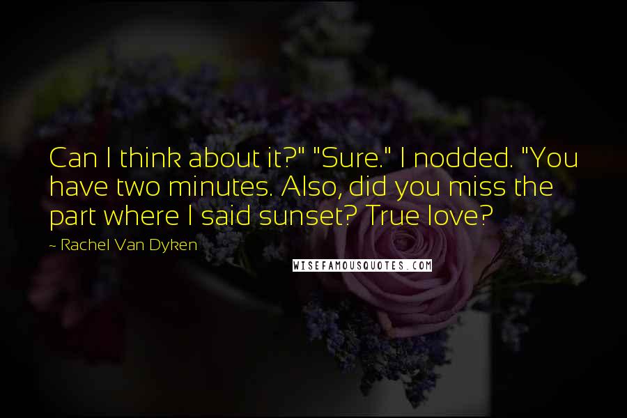 Rachel Van Dyken Quotes: Can I think about it?" "Sure." I nodded. "You have two minutes. Also, did you miss the part where I said sunset? True love?