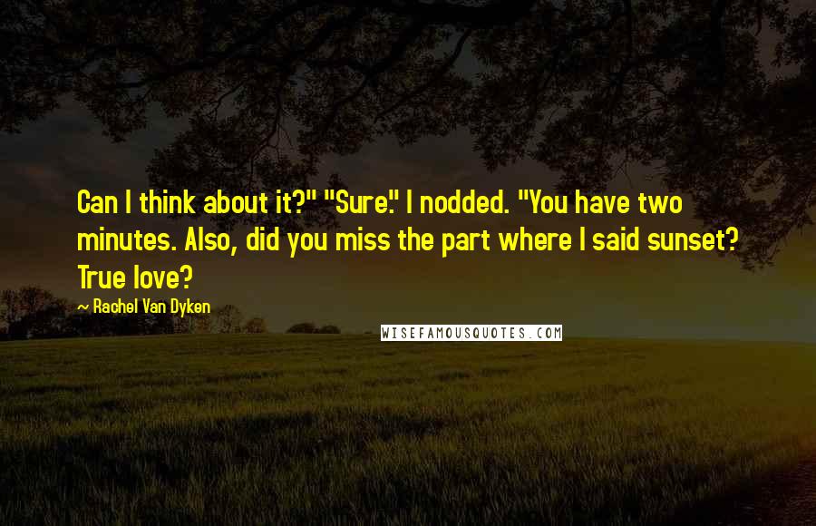 Rachel Van Dyken Quotes: Can I think about it?" "Sure." I nodded. "You have two minutes. Also, did you miss the part where I said sunset? True love?