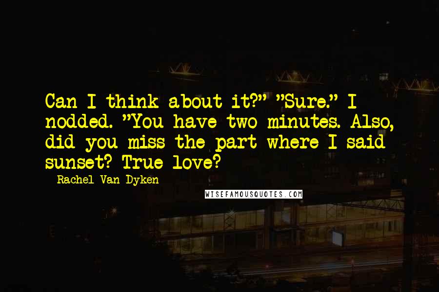 Rachel Van Dyken Quotes: Can I think about it?" "Sure." I nodded. "You have two minutes. Also, did you miss the part where I said sunset? True love?