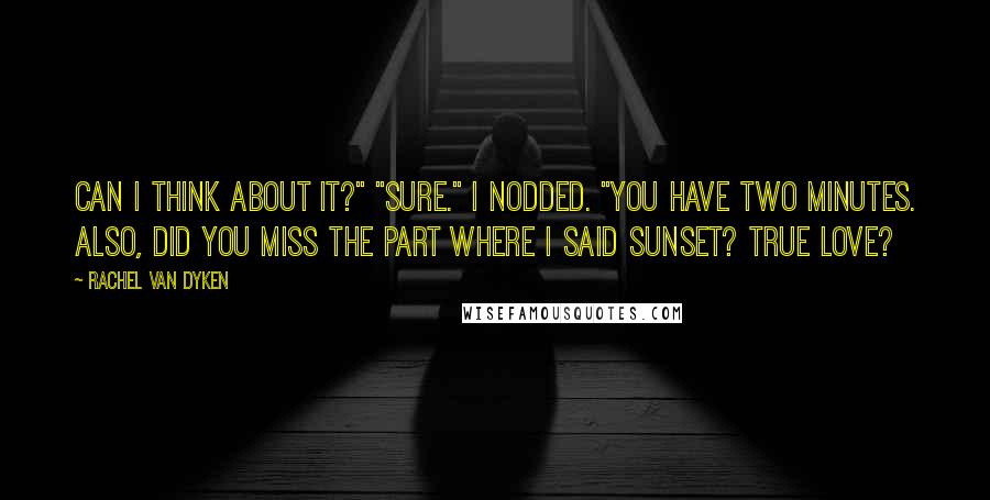 Rachel Van Dyken Quotes: Can I think about it?" "Sure." I nodded. "You have two minutes. Also, did you miss the part where I said sunset? True love?