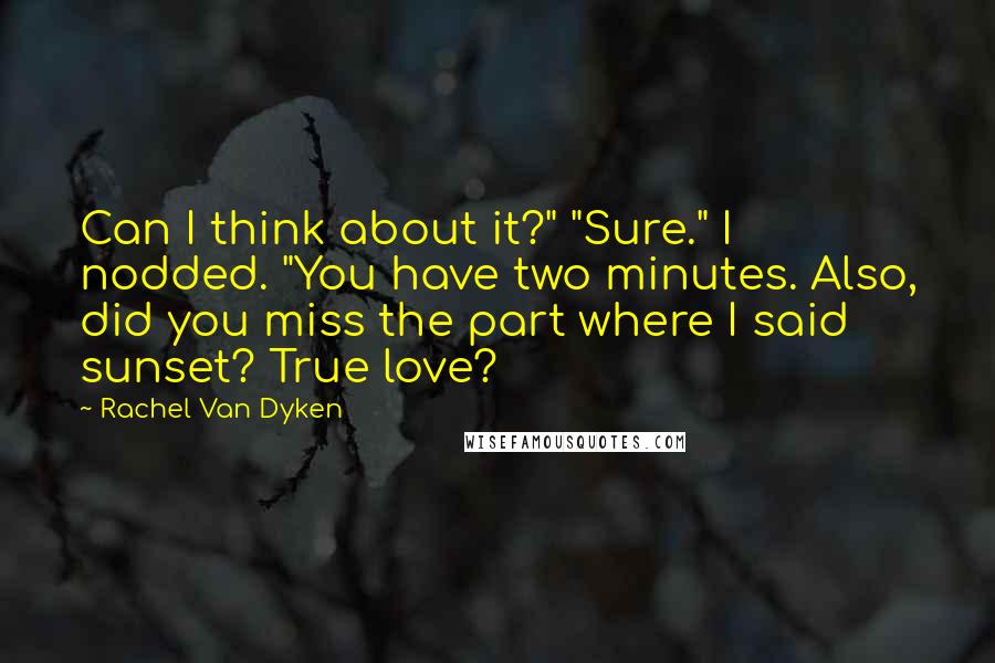 Rachel Van Dyken Quotes: Can I think about it?" "Sure." I nodded. "You have two minutes. Also, did you miss the part where I said sunset? True love?