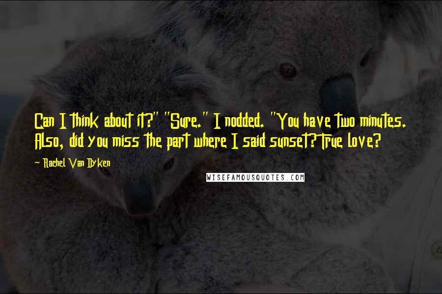 Rachel Van Dyken Quotes: Can I think about it?" "Sure." I nodded. "You have two minutes. Also, did you miss the part where I said sunset? True love?