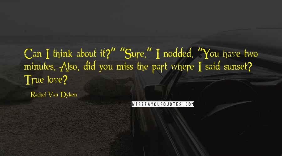 Rachel Van Dyken Quotes: Can I think about it?" "Sure." I nodded. "You have two minutes. Also, did you miss the part where I said sunset? True love?