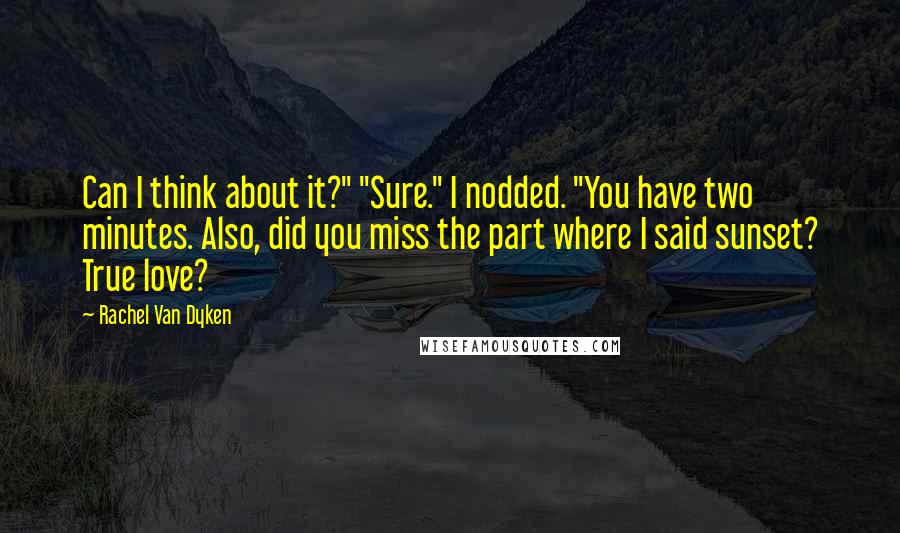 Rachel Van Dyken Quotes: Can I think about it?" "Sure." I nodded. "You have two minutes. Also, did you miss the part where I said sunset? True love?