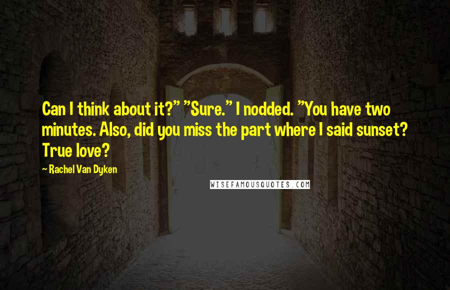 Rachel Van Dyken Quotes: Can I think about it?" "Sure." I nodded. "You have two minutes. Also, did you miss the part where I said sunset? True love?