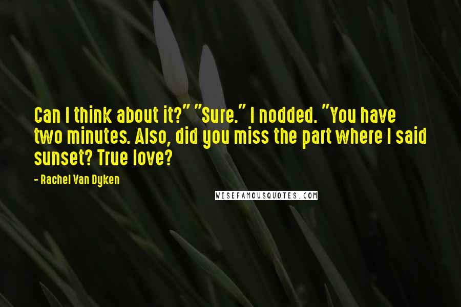 Rachel Van Dyken Quotes: Can I think about it?" "Sure." I nodded. "You have two minutes. Also, did you miss the part where I said sunset? True love?