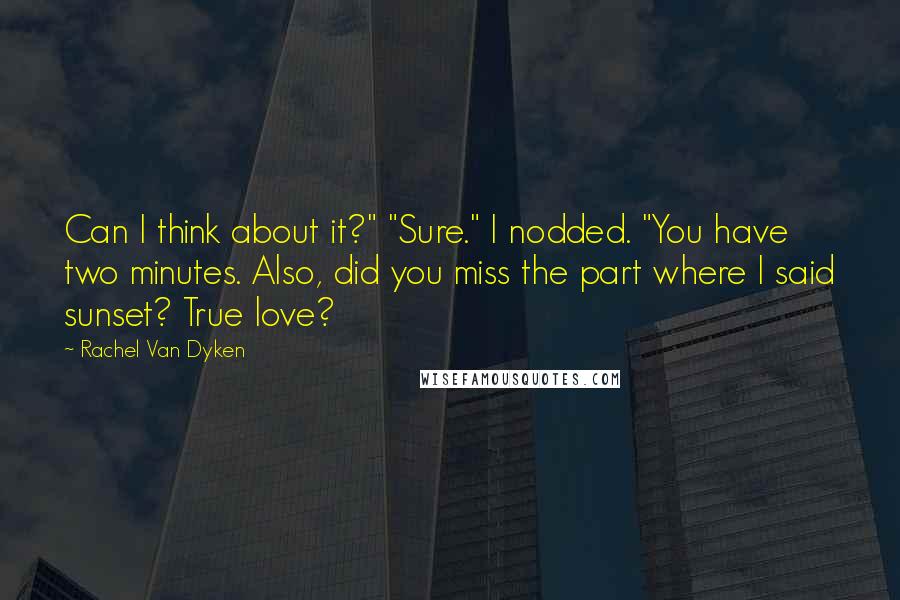 Rachel Van Dyken Quotes: Can I think about it?" "Sure." I nodded. "You have two minutes. Also, did you miss the part where I said sunset? True love?