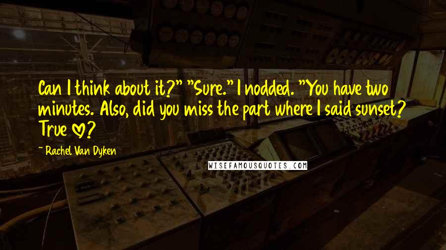 Rachel Van Dyken Quotes: Can I think about it?" "Sure." I nodded. "You have two minutes. Also, did you miss the part where I said sunset? True love?