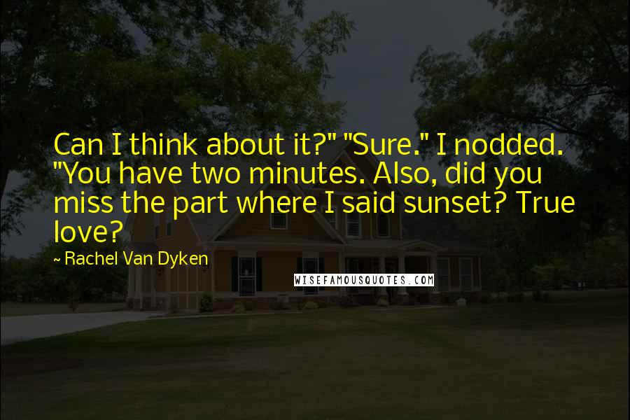 Rachel Van Dyken Quotes: Can I think about it?" "Sure." I nodded. "You have two minutes. Also, did you miss the part where I said sunset? True love?