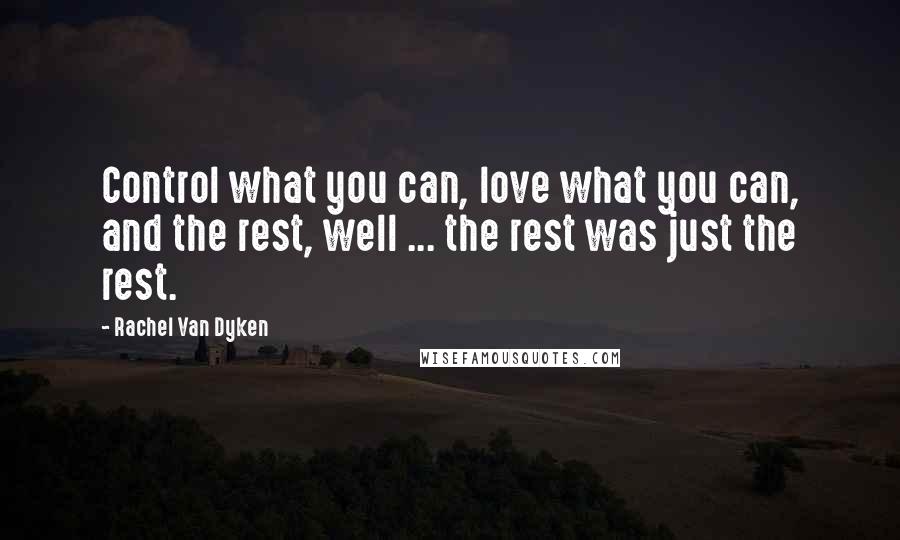 Rachel Van Dyken Quotes: Control what you can, love what you can, and the rest, well ... the rest was just the rest.