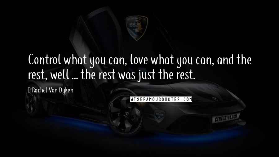 Rachel Van Dyken Quotes: Control what you can, love what you can, and the rest, well ... the rest was just the rest.